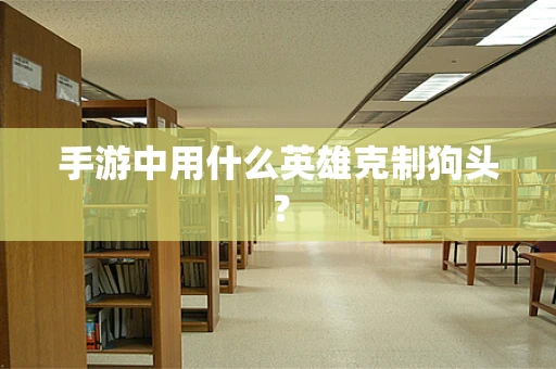 手游中用什么英雄克制狗头？