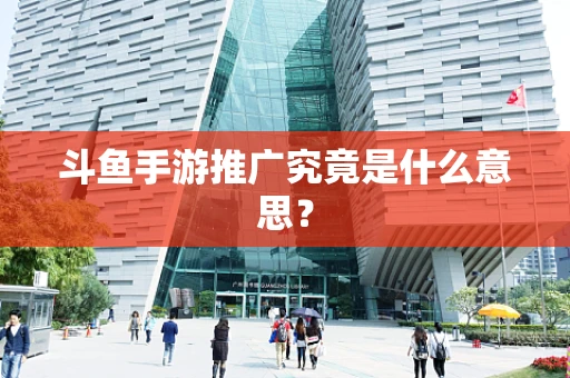 斗鱼手游推广究竟是什么意思？
