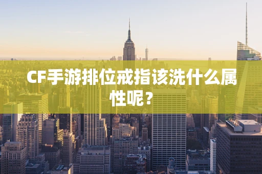 CF手游排位戒指该洗什么属性呢？