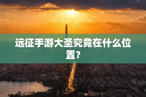 远征手游大圣究竟在什么位置？