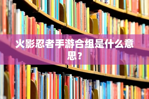 火影忍者手游合组是什么意思？