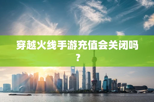 穿越火线手游充值会关闭吗？