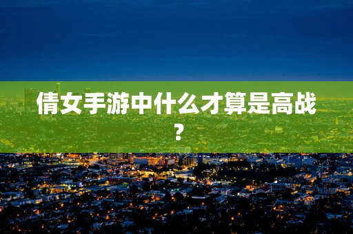 倩女手游中什么才算是高战？